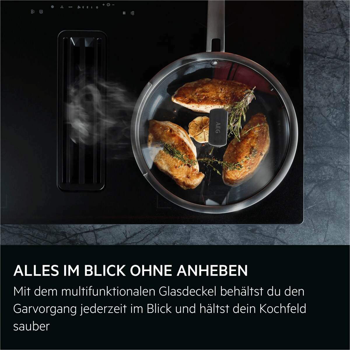 ALLES IM BLICK OHNE ANHEBEN 
Mit dem multifunktionalen Glasdeckel behältst du den Garvorgang jederzeit im Blick und hältst dein Kochfeld sauber